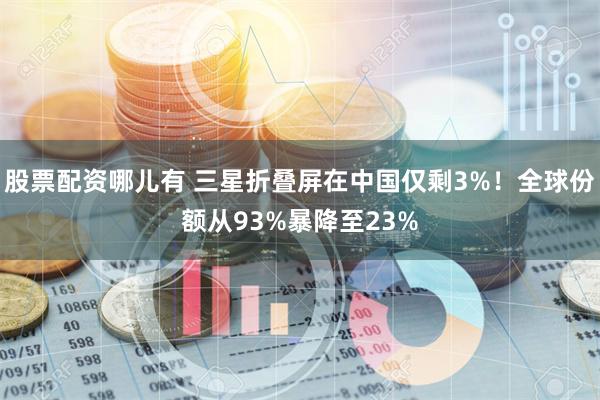 股票配资哪儿有 三星折叠屏在中国仅剩3%！全球份额从93%暴降至23%