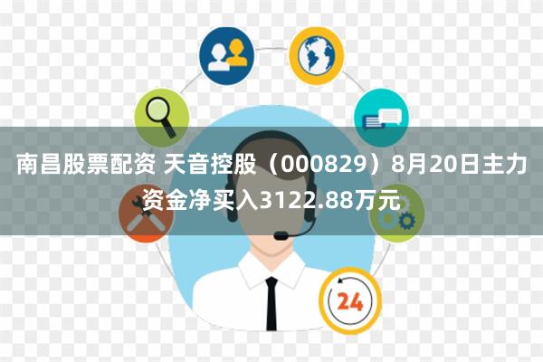 南昌股票配资 天音控股（000829）8月20日主力资金净买入3122.88万元