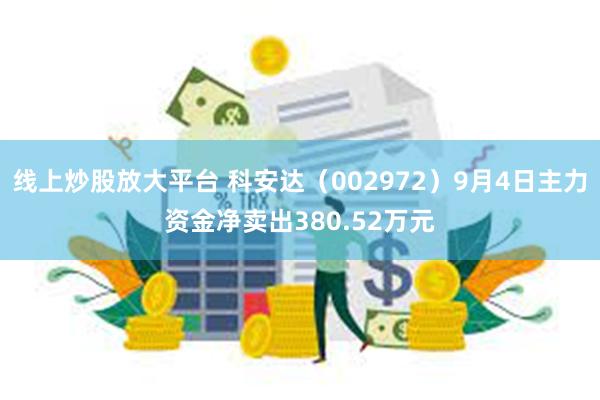 线上炒股放大平台 科安达（002972）9月4日主力资金净卖出380.52万元