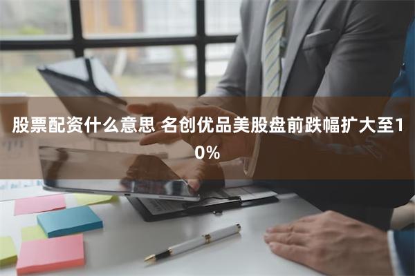 股票配资什么意思 名创优品美股盘前跌幅扩大至10%