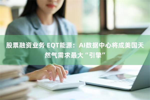 股票融资业务 EQT能源：AI数据中心将成美国天然气需求最大“引擎”