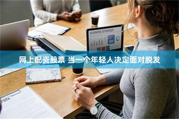 网上配资股票 当一个年轻人决定面对脱发