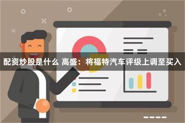 配资炒股是什么 高盛：将福特汽车评级上调至买入