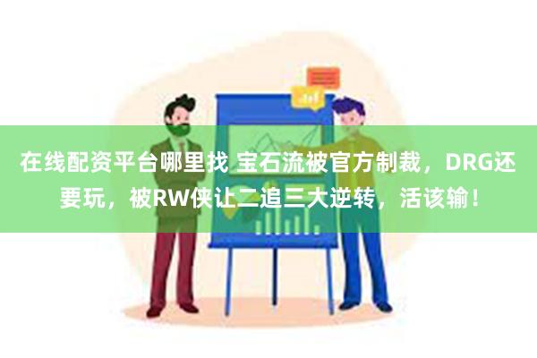 在线配资平台哪里找 宝石流被官方制裁，DRG还要玩，被RW侠让二追三大逆转，活该输！