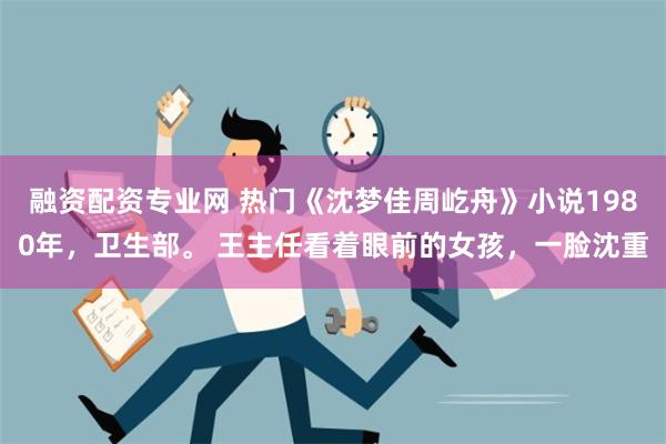 融资配资专业网 热门《沈梦佳周屹舟》小说1980年，卫生部。 王主任看着眼前的女孩，一脸沈重