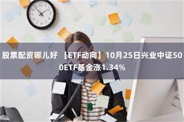 股票配资哪儿好 【ETF动向】10月25日兴业中证500ETF基金涨1.34%