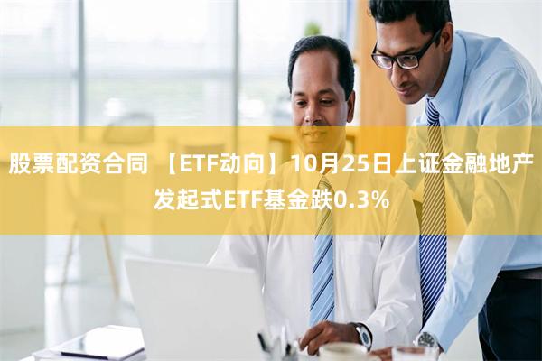 股票配资合同 【ETF动向】10月25日上证金融地产发起式ETF基金跌0.3%