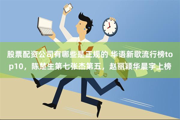 股票配资公司有哪些是正规的 华语新歌流行榜top10，陈楚生第七张杰第五，赵丽颖华晨宇上榜