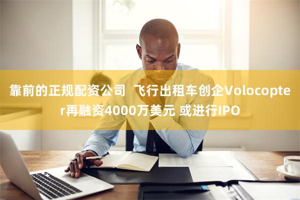 靠前的正规配资公司  飞行出租车创企Volocopter再融资4000万美元 或进行IPO