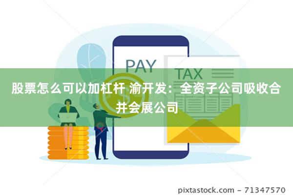 股票怎么可以加杠杆 渝开发：全资子公司吸收合并会展公司