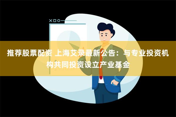 推荐股票配资 上海艾录最新公告：与专业投资机构共同投资设立产业基金