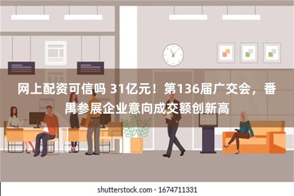 网上配资可信吗 31亿元！第136届广交会，番禺参展企业意向成交额创新高