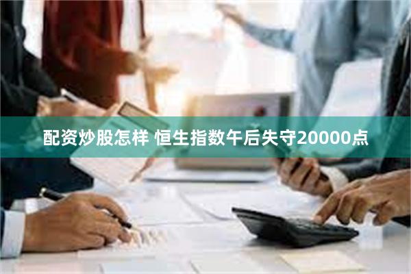 配资炒股怎样 恒生指数午后失守20000点