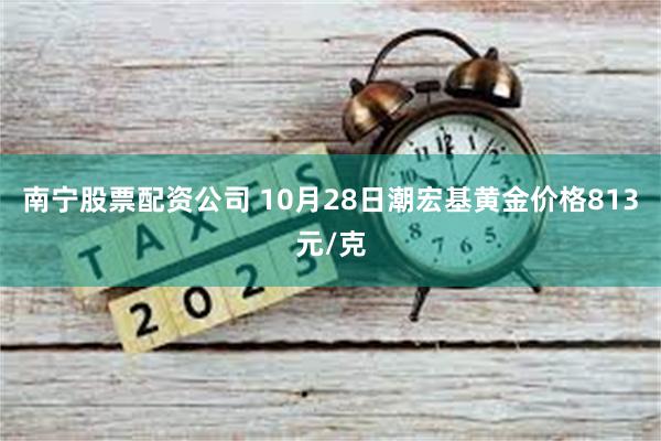 南宁股票配资公司 10月28日潮宏基黄金价格813元/克