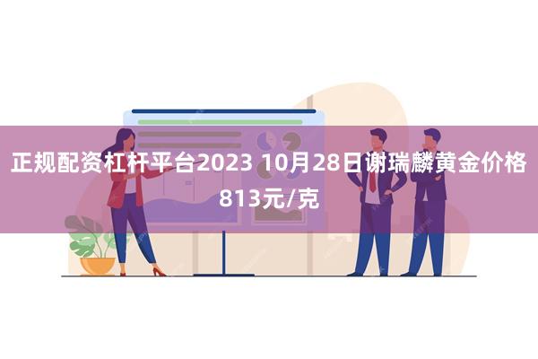 正规配资杠杆平台2023 10月28日谢瑞麟黄金价格813元/克