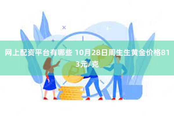 网上配资平台有哪些 10月28日周生生黄金价格813元/克