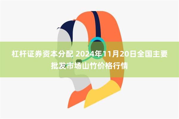 杠杆证券资本分配 2024年11月20日全国主要批发市场山竹价格行情