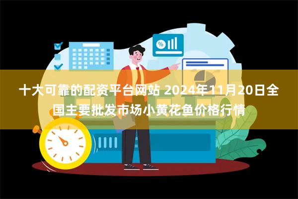 十大可靠的配资平台网站 2024年11月20日全国主要批发市场小黄花鱼价格行情