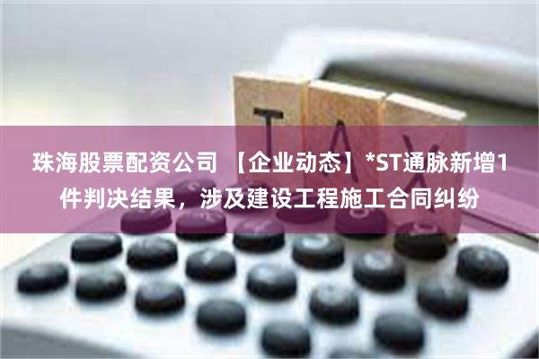 珠海股票配资公司 【企业动态】*ST通脉新增1件判决结果，涉及建设工程施工合同纠纷