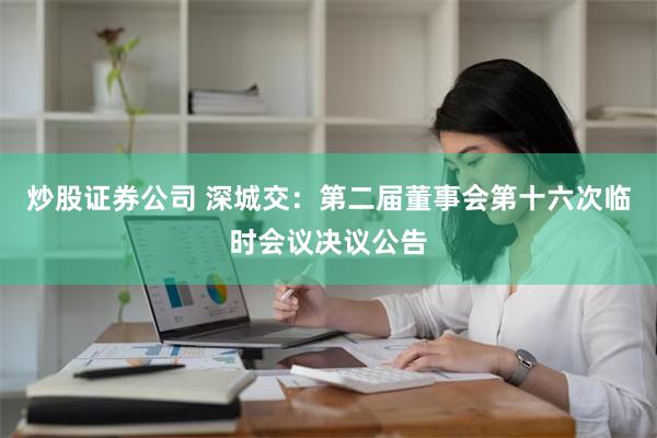 炒股证券公司 深城交：第二届董事会第十六次临时会议决议公告