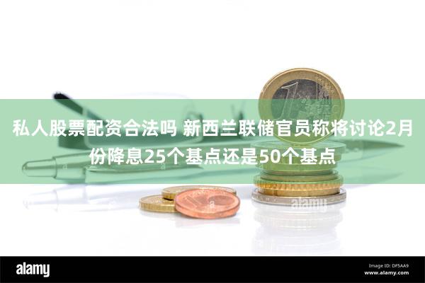 私人股票配资合法吗 新西兰联储官员称将讨论2月份降息25个基点还是50个基点