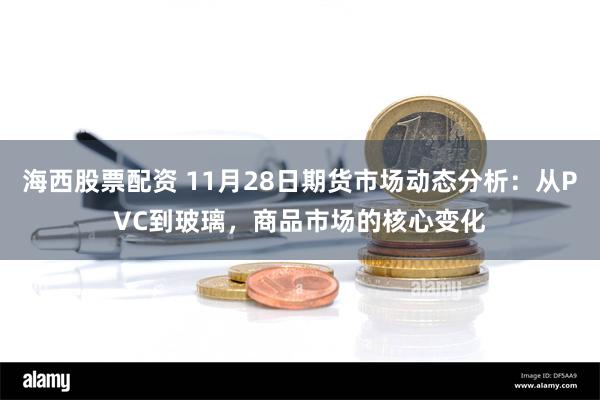 海西股票配资 11月28日期货市场动态分析：从PVC到玻璃，商品市场的核心变化