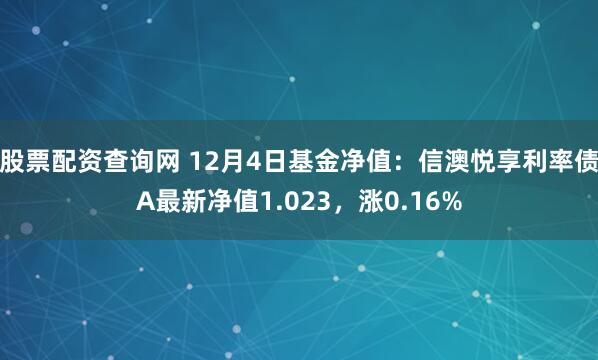 股票配资查询网 12月4日基金净值：信澳悦享利率债A最新净值1.023，涨0.16%