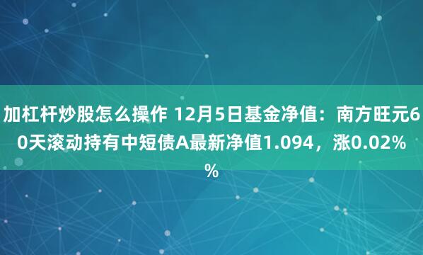 加杠杆炒股怎么操作 12月5日基金净值：南方旺元60天滚动持有中短债A最新净值1.094，涨0.02%