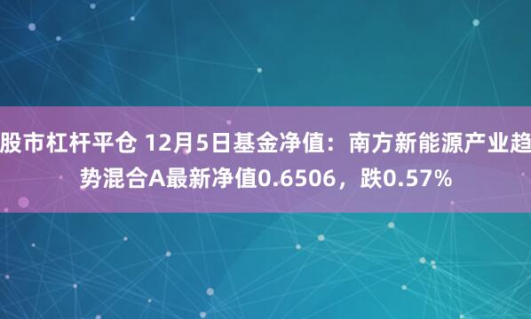 股市杠杆平仓 12月5日基金净值：南方新能源产业趋势混合A最新净值0.6506，跌0.57%