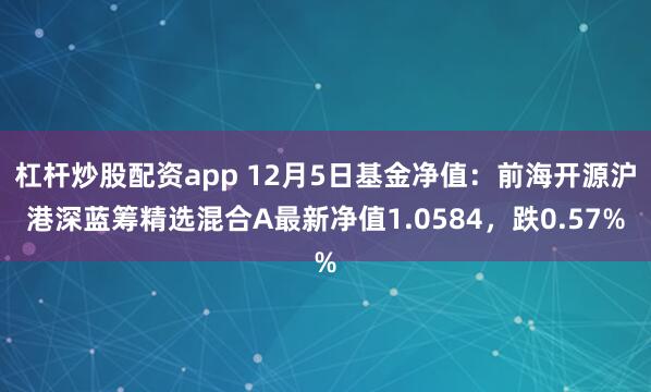 杠杆炒股配资app 12月5日基金净值：前海开源沪港深蓝筹精选混合A最新净值1.0584，跌0.57%