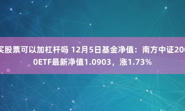 买股票可以加杠杆吗 12月5日基金净值：南方中证2000ETF最新净值1.0903，涨1.73%