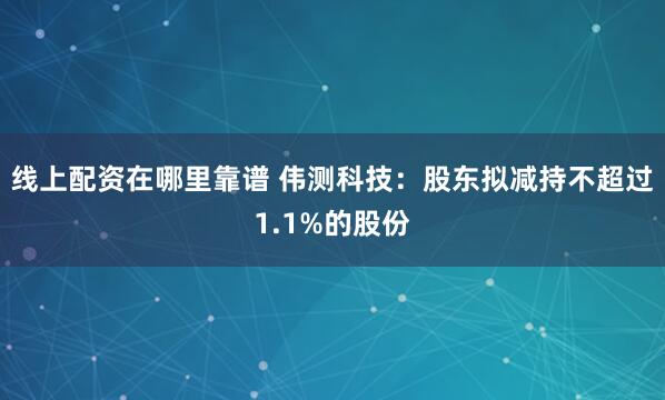 线上配资在哪里靠谱 伟测科技：股东拟减持不超过1.1%的股份