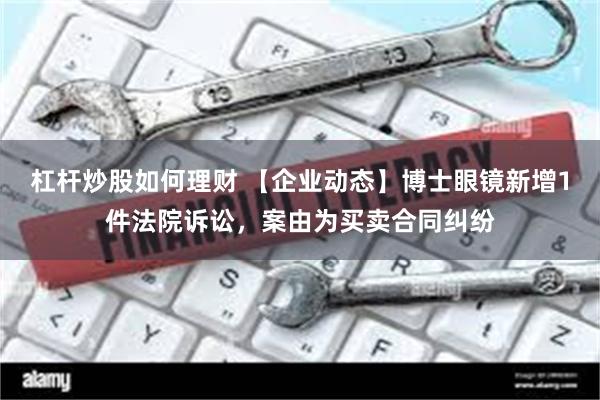 杠杆炒股如何理财 【企业动态】博士眼镜新增1件法院诉讼，案由为买卖合同纠纷