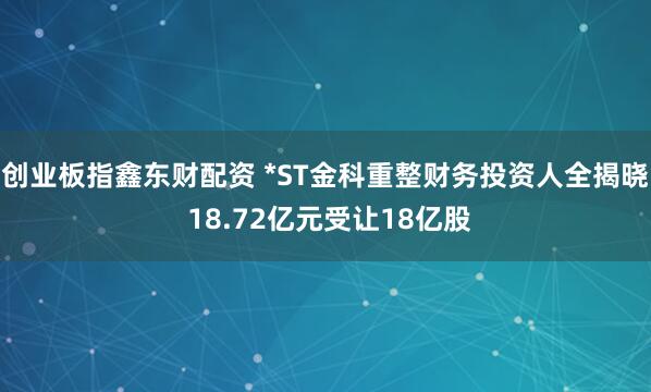 创业板指鑫东财配资 *ST金科重整财务投资人全揭晓 18.72亿元受让18亿股