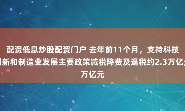 配资低息炒股配资门户 去年前11个月，支持科技创新和制造业发展主要政策减税降费及退税约2.3万亿元