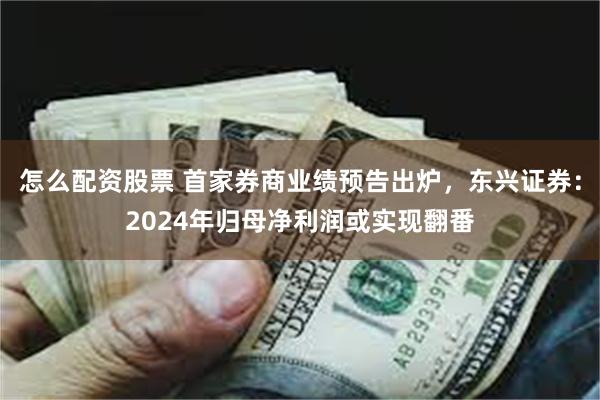 怎么配资股票 首家券商业绩预告出炉，东兴证券：2024年归母净利润或实现翻番