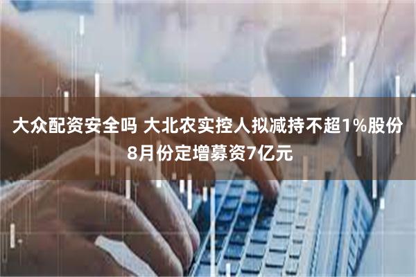 大众配资安全吗 大北农实控人拟减持不超1%股份 8月份定增募资7亿元