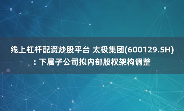 线上杠杆配资炒股平台 太极集团(600129.SH): 下属子公司拟内部股权架构调整