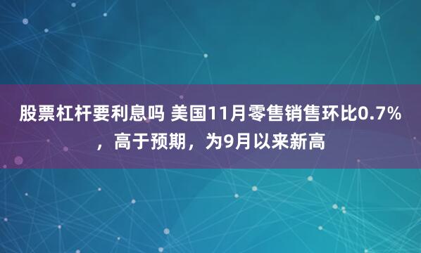 股票杠杆要利息吗 美国11月零售销售环比0.7%，高于预期，为9月以来新高