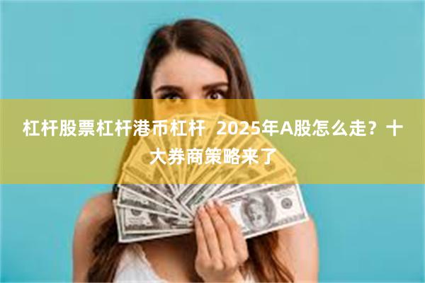 杠杆股票杠杆港币杠杆  2025年A股怎么走？十大券商策略来了