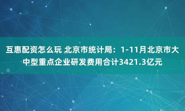 互惠配资怎么玩 北京市统计局：1-11月北京市大中型重点企业研发费用合计3421.3亿元