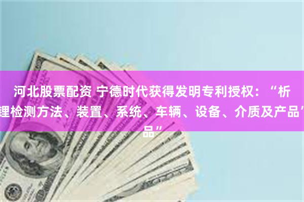 河北股票配资 宁德时代获得发明专利授权：“析锂检测方法、装置、系统、车辆、设备、介质及产品”