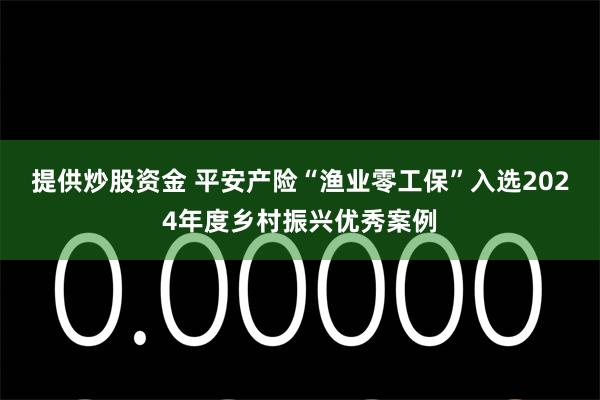 提供炒股资金 平安产险“渔业零工保”入选2024年度乡村振兴优秀案例