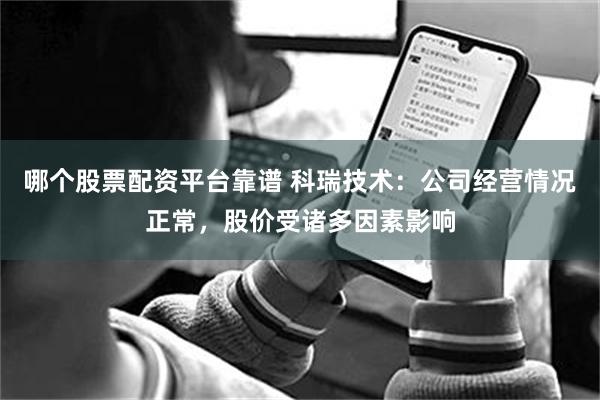 哪个股票配资平台靠谱 科瑞技术：公司经营情况正常，股价受诸多因素影响