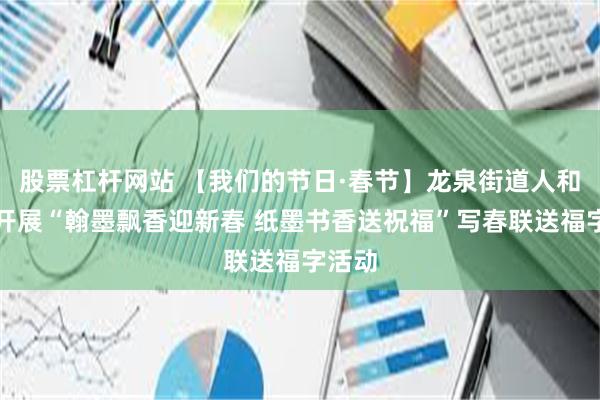 股票杠杆网站 【我们的节日·春节】龙泉街道人和社区开展“翰墨飘香迎新春 纸墨书香送祝福”写春联送福字活动