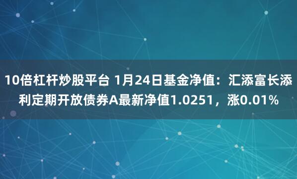 10倍杠杆炒股平台 1月24日基金净值：汇添富长添利定期开放债券A最新净值1.0251，涨0.01%