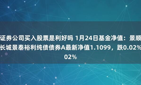 证券公司买入股票是利好吗 1月24日基金净值：景顺长城景泰裕利纯债债券A最新净值1.1099，跌0.02%