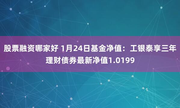 股票融资哪家好 1月24日基金净值：工银泰享三年理财债券最新净值1.0199