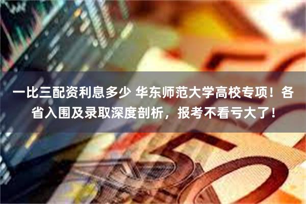 一比三配资利息多少 华东师范大学高校专项！各省入围及录取深度剖析，报考不看亏大了！