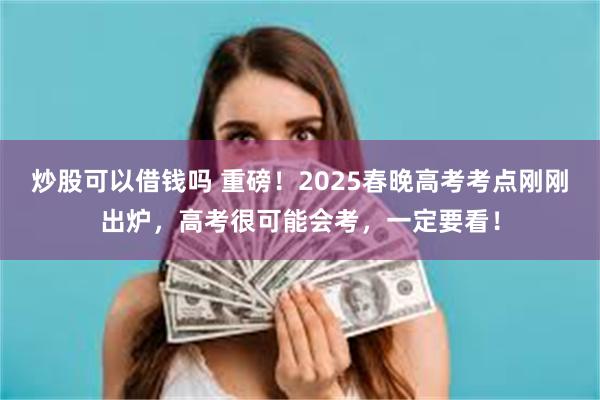 炒股可以借钱吗 重磅！2025春晚高考考点刚刚出炉，高考很可能会考，一定要看！